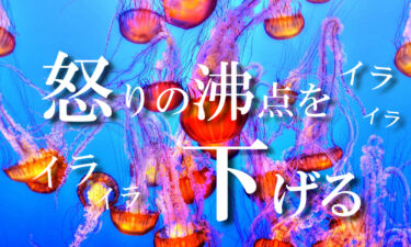 【怒りの対処法】怒りの沸点を下げ、生きやすいシンプルな世界に！